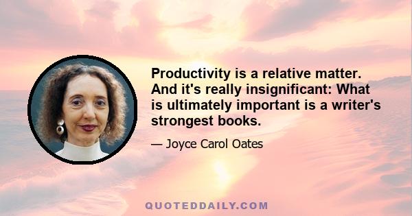 Productivity is a relative matter. And it's really insignificant: What is ultimately important is a writer's strongest books.