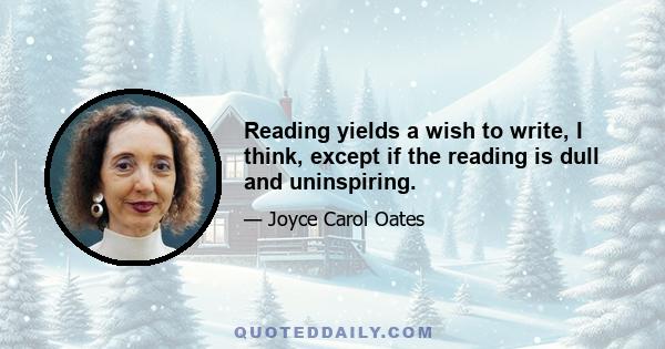 Reading yields a wish to write, I think, except if the reading is dull and uninspiring.