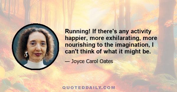 Running! If there's any activity happier, more exhilarating, more nourishing to the imagination, I can't think of what it might be.