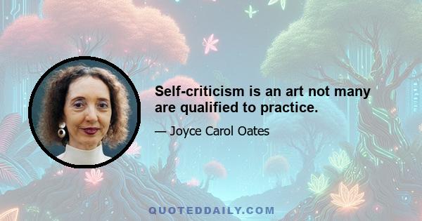 Self-criticism is an art not many are qualified to practice.