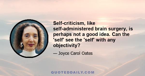 Self-criticism, like self-administered brain surgery, is perhaps not a good idea. Can the 'self' see the 'self' with any objectivity?