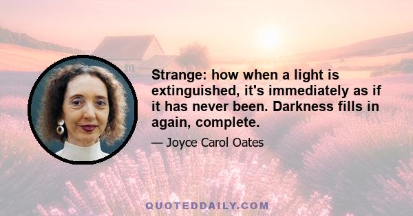 Strange: how when a light is extinguished, it's immediately as if it has never been. Darkness fills in again, complete.