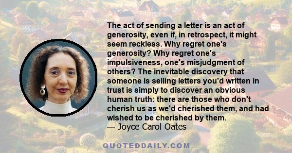 The act of sending a letter is an act of generosity, even if, in retrospect, it might seem reckless. Why regret one's generosity? Why regret one's impulsiveness, one's misjudgment of others? The inevitable discovery