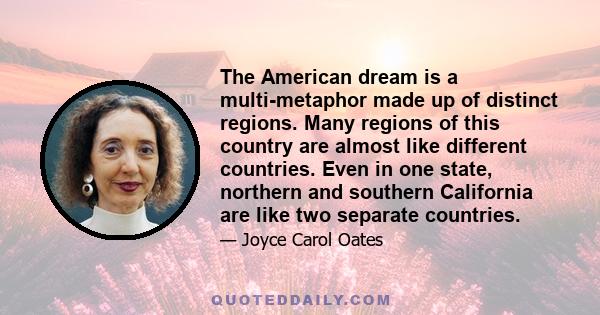 The American dream is a multi-metaphor made up of distinct regions. Many regions of this country are almost like different countries. Even in one state, northern and southern California are like two separate countries.