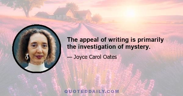 The appeal of writing is primarily the investigation of mystery.