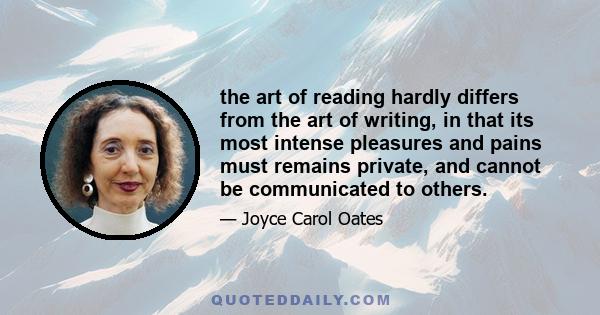 the art of reading hardly differs from the art of writing, in that its most intense pleasures and pains must remains private, and cannot be communicated to others.