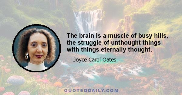 The brain is a muscle of busy hills, the struggle of unthought things with things eternally thought.