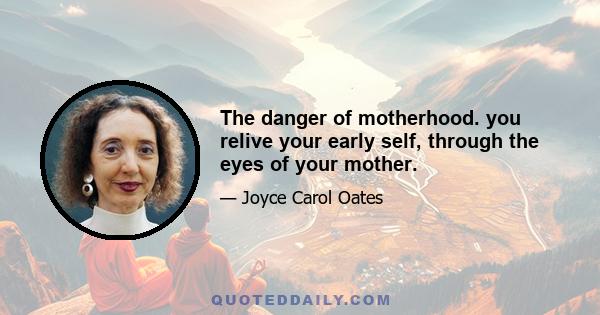 The danger of motherhood. you relive your early self, through the eyes of your mother.