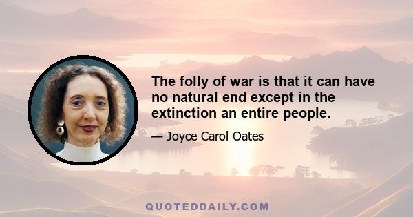 The folly of war is that it can have no natural end except in the extinction an entire people.