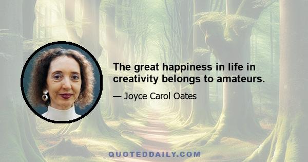 The great happiness in life in creativity belongs to amateurs.