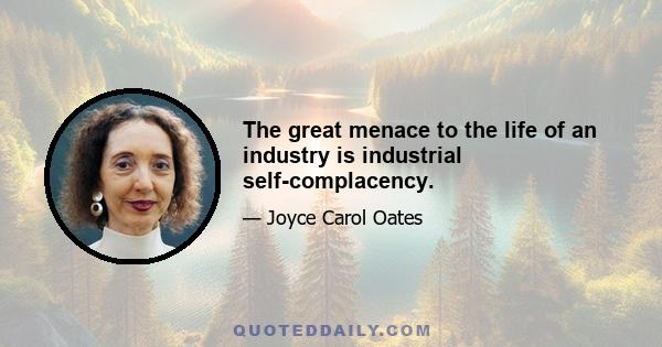 The great menace to the life of an industry is industrial self-complacency.