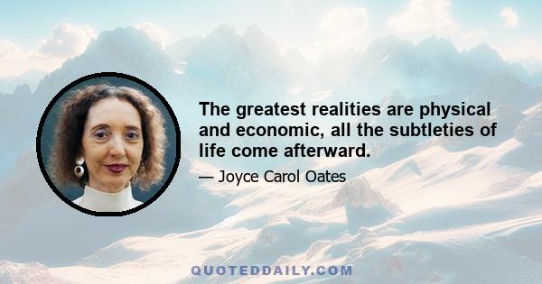 The greatest realities are physical and economic, all the subtleties of life come afterward.