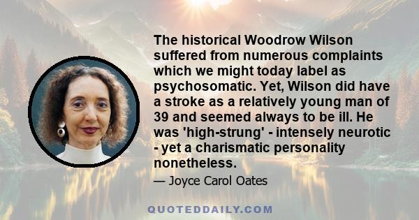 The historical Woodrow Wilson suffered from numerous complaints which we might today label as psychosomatic. Yet, Wilson did have a stroke as a relatively young man of 39 and seemed always to be ill. He was