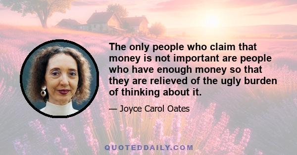 The only people who claim that money is not important are people who have enough money so that they are relieved of the ugly burden of thinking about it.