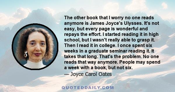 The other book that I worry no one reads anymore is James Joyce's Ulysses. It's not easy, but every page is wonderful and repays the effort. I started reading it in high school, but I wasn't really able to grasp it.