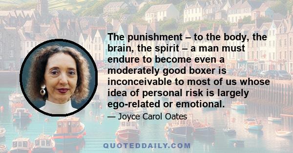 The punishment – to the body, the brain, the spirit – a man must endure to become even a moderately good boxer is inconceivable to most of us whose idea of personal risk is largely ego-related or emotional.