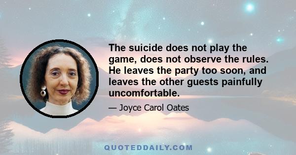 The suicide does not play the game, does not observe the rules. He leaves the party too soon, and leaves the other guests painfully uncomfortable.