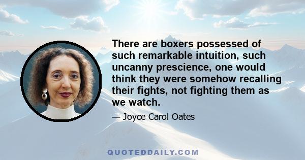 There are boxers possessed of such remarkable intuition, such uncanny prescience, one would think they were somehow recalling their fights, not fighting them as we watch.