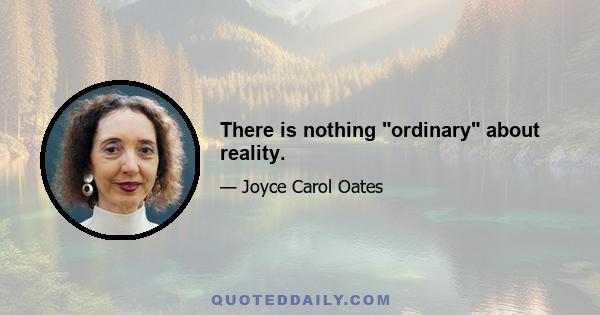 There is nothing ordinary about reality.