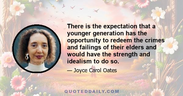 There is the expectation that a younger generation has the opportunity to redeem the crimes and failings of their elders and would have the strength and idealism to do so.