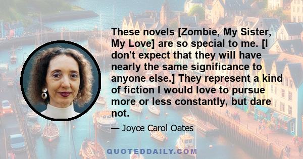 These novels [Zombie, My Sister, My Love] are so special to me. [I don't expect that they will have nearly the same significance to anyone else.] They represent a kind of fiction I would love to pursue more or less