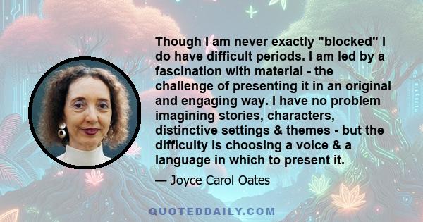 Though I am never exactly blocked I do have difficult periods. I am led by a fascination with material - the challenge of presenting it in an original and engaging way. I have no problem imagining stories, characters,