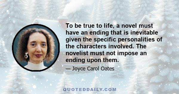 To be true to life, a novel must have an ending that is inevitable given the specific personalities of the characters involved. The novelist must not impose an ending upon them.