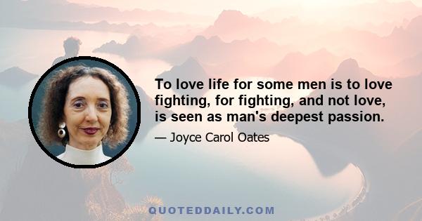 To love life for some men is to love fighting, for fighting, and not love, is seen as man's deepest passion.