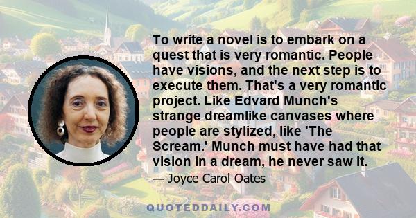 To write a novel is to embark on a quest that is very romantic. People have visions, and the next step is to execute them. That's a very romantic project. Like Edvard Munch's strange dreamlike canvases where people are