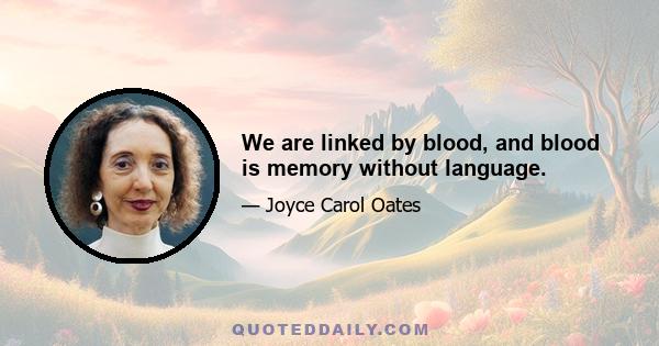 We are linked by blood, and blood is memory without language.