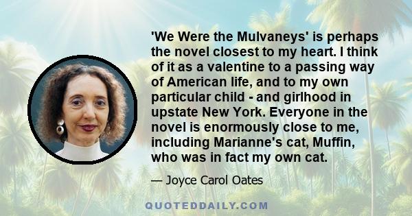 'We Were the Mulvaneys' is perhaps the novel closest to my heart. I think of it as a valentine to a passing way of American life, and to my own particular child - and girlhood in upstate New York. Everyone in the novel