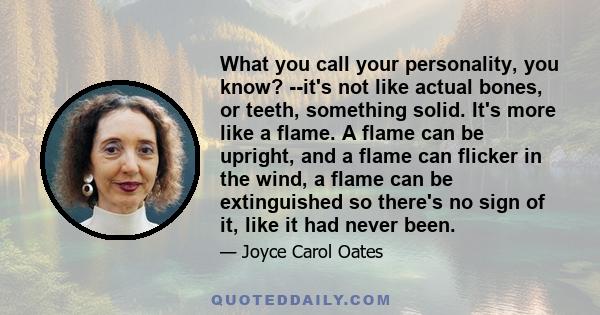 What you call your personality, you know? --it's not like actual bones, or teeth, something solid. It's more like a flame. A flame can be upright, and a flame can flicker in the wind, a flame can be extinguished so