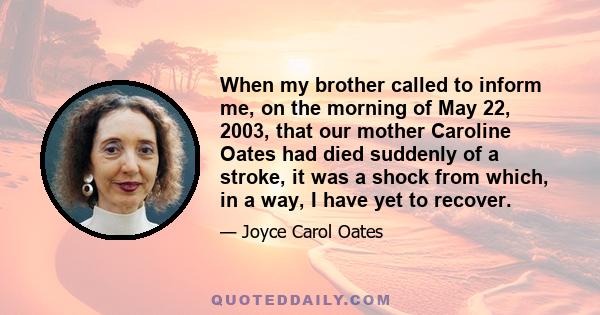 When my brother called to inform me, on the morning of May 22, 2003, that our mother Caroline Oates had died suddenly of a stroke, it was a shock from which, in a way, I have yet to recover.