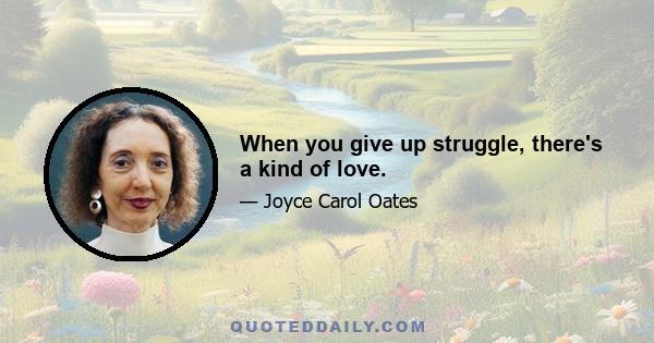 When you give up struggle, there's a kind of love.