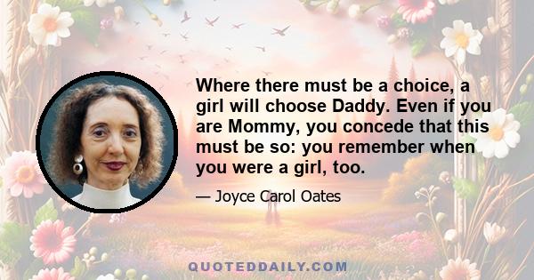 Where there must be a choice, a girl will choose Daddy. Even if you are Mommy, you concede that this must be so: you remember when you were a girl, too.