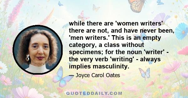 while there are 'women writers' there are not, and have never been, 'men writers.' This is an empty category, a class without specimens; for the noun 'writer' - the very verb 'writing' - always implies masculinity.