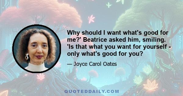 Why should I want what's good for me?' Beatrice asked him, smiling. 'Is that what you want for yourself - only what's good for you?