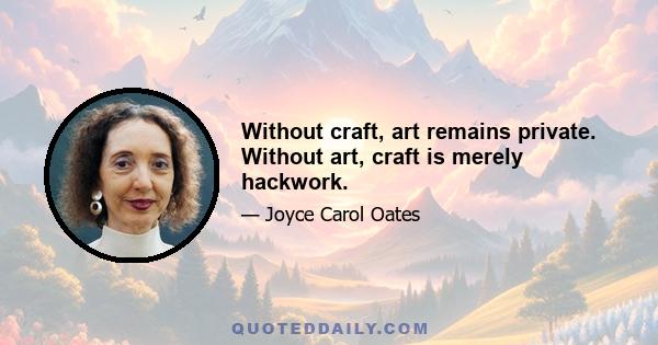 Without craft, art remains private. Without art, craft is merely hackwork.