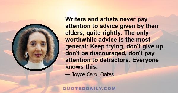 Writers and artists never pay attention to advice given by their elders, quite rightly. The only worthwhile advice is the most general: Keep trying, don't give up, don't be discouraged, don't pay attention to