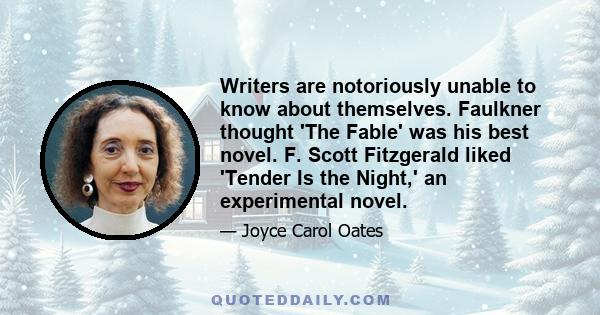 Writers are notoriously unable to know about themselves. Faulkner thought 'The Fable' was his best novel. F. Scott Fitzgerald liked 'Tender Is the Night,' an experimental novel.