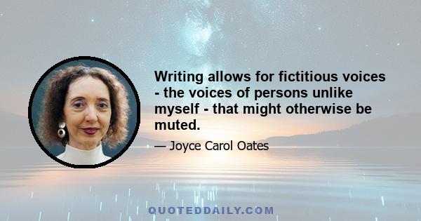 Writing allows for fictitious voices - the voices of persons unlike myself - that might otherwise be muted.