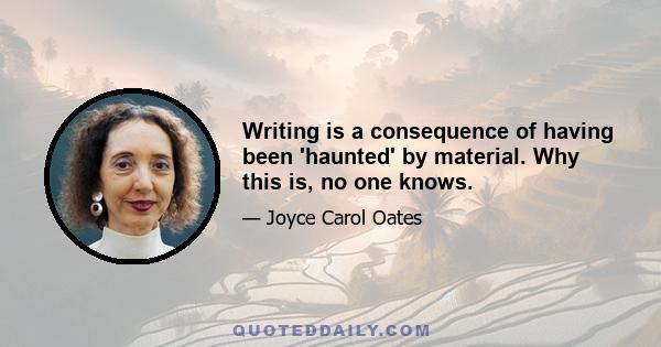 Writing is a consequence of having been 'haunted' by material. Why this is, no one knows.