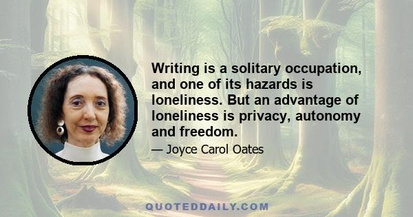 Writing is a solitary occupation, and one of its hazards is loneliness. But an advantage of loneliness is privacy, autonomy and freedom.