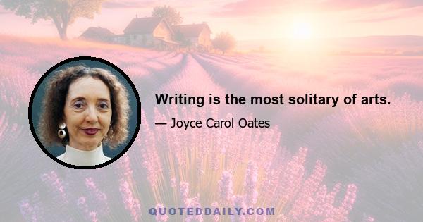 Writing is the most solitary of arts.