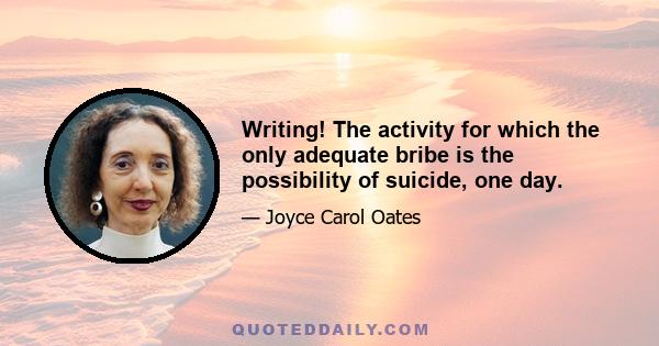 Writing! The activity for which the only adequate bribe is the possibility of suicide, one day.