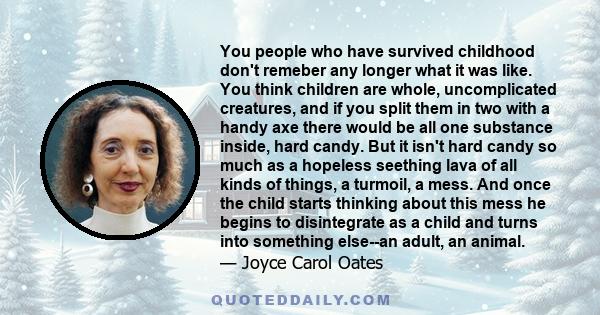 You people who have survived childhood don't remeber any longer what it was like. You think children are whole, uncomplicated creatures, and if you split them in two with a handy axe there would be all one substance