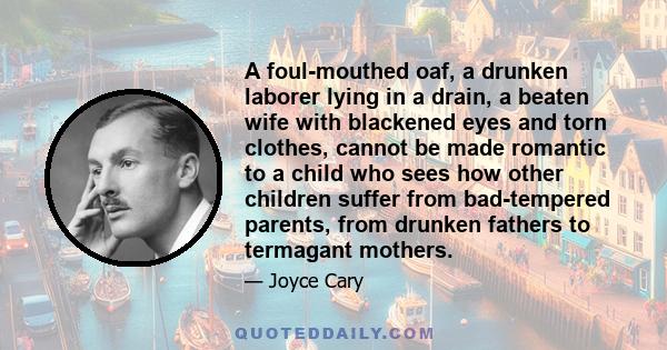 A foul-mouthed oaf, a drunken laborer lying in a drain, a beaten wife with blackened eyes and torn clothes, cannot be made romantic to a child who sees how other children suffer from bad-tempered parents, from drunken