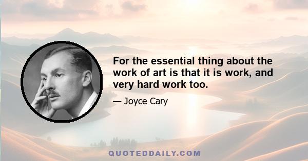 For the essential thing about the work of art is that it is work, and very hard work too.