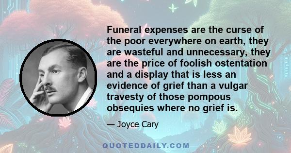 Funeral expenses are the curse of the poor everywhere on earth, they are wasteful and unnecessary, they are the price of foolish ostentation and a display that is less an evidence of grief than a vulgar travesty of