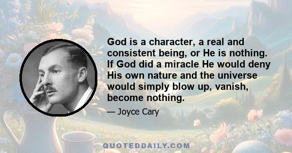 God is a character, a real and consistent being, or He is nothing. If God did a miracle He would deny His own nature and the universe would simply blow up, vanish, become nothing.